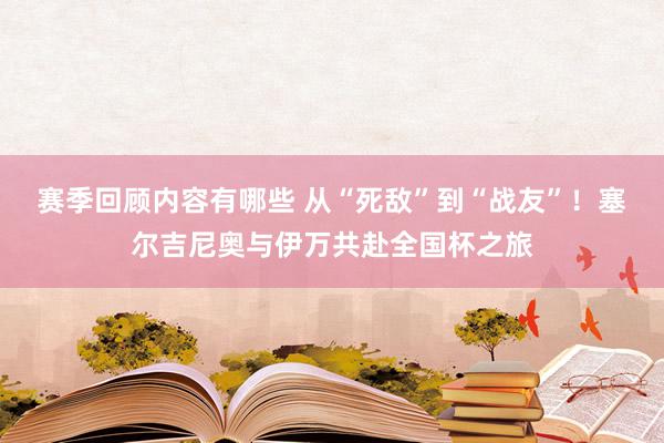 赛季回顾内容有哪些 从“死敌”到“战友”！塞尔吉尼奥与伊万共赴全国杯之旅