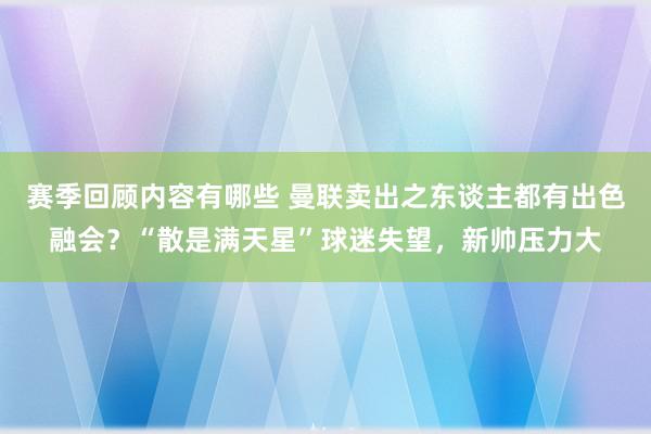 赛季回顾内容有哪些 曼联卖出之东谈主都有出色融会？“散是满天星”球迷失望，新帅压力大