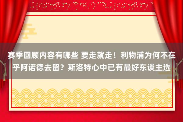 赛季回顾内容有哪些 要走就走！利物浦为何不在乎阿诺德去留？斯洛特心中已有最好东谈主选