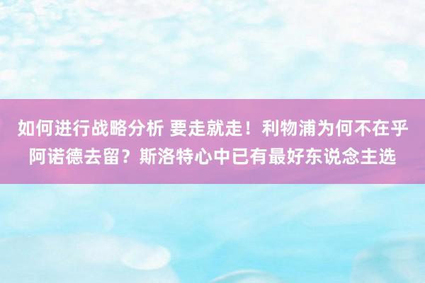 如何进行战略分析 要走就走！利物浦为何不在乎阿诺德去留？斯洛特心中已有最好东说念主选