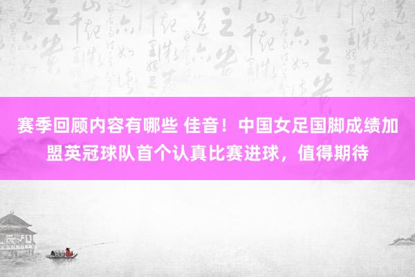 赛季回顾内容有哪些 佳音！中国女足国脚成绩加盟英冠球队首个认真比赛进球，值得期待