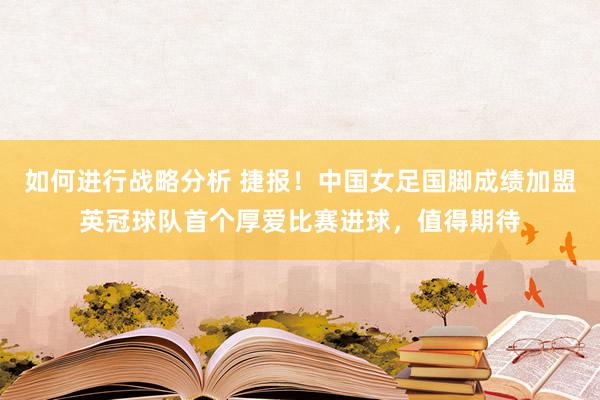 如何进行战略分析 捷报！中国女足国脚成绩加盟英冠球队首个厚爱比赛进球，值得期待