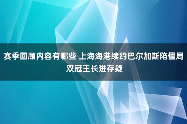 赛季回顾内容有哪些 上海海港续约巴尔加斯陷僵局 双冠王长进存疑