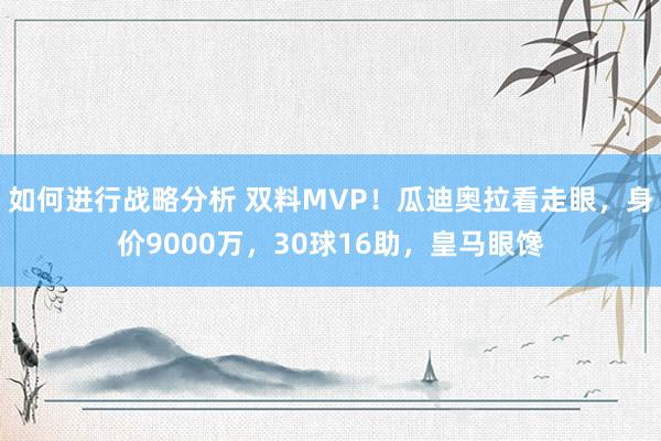 如何进行战略分析 双料MVP！瓜迪奥拉看走眼，身价9000万，30球16助，皇马眼馋