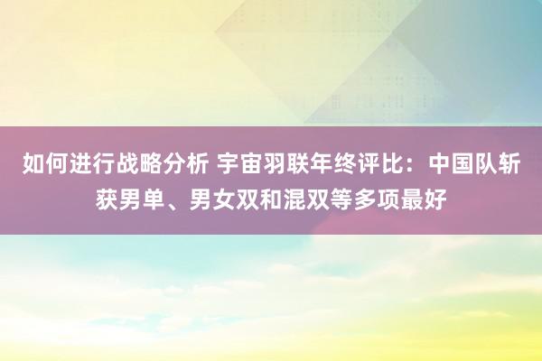 如何进行战略分析 宇宙羽联年终评比：中国队斩获男单、男女双和混双等多项最好