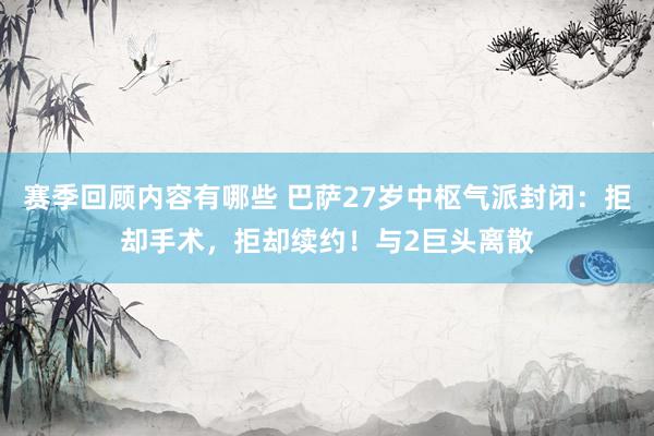 赛季回顾内容有哪些 巴萨27岁中枢气派封闭：拒却手术，拒却续约！与2巨头离散