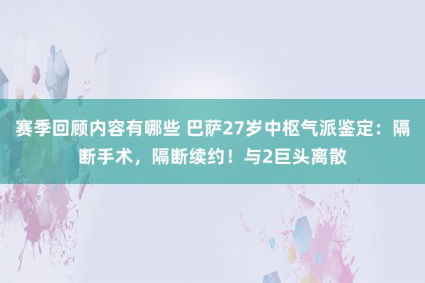 赛季回顾内容有哪些 巴萨27岁中枢气派鉴定：隔断手术，隔断续约！与2巨头离散