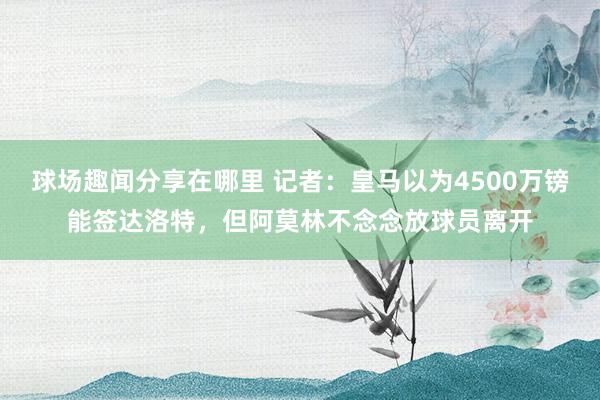 球场趣闻分享在哪里 记者：皇马以为4500万镑能签达洛特，但阿莫林不念念放球员离开