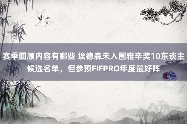 赛季回顾内容有哪些 埃德森未入围雅辛奖10东谈主候选名单，但参预FIFPRO年度最好阵