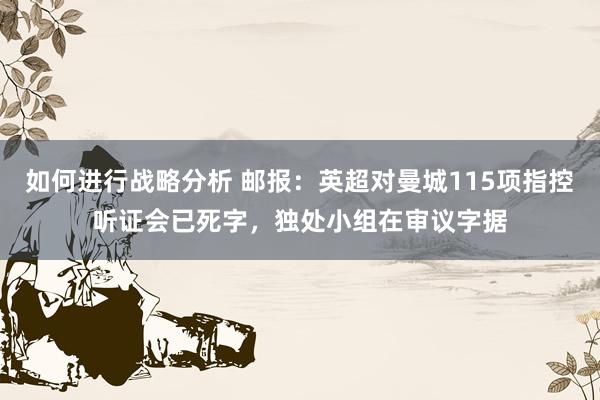 如何进行战略分析 邮报：英超对曼城115项指控听证会已死字，独处小组在审议字据