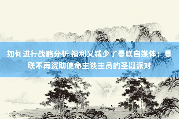 如何进行战略分析 福利又减少了曼联自媒体：曼联不再资助使命主谈主员的圣诞派对