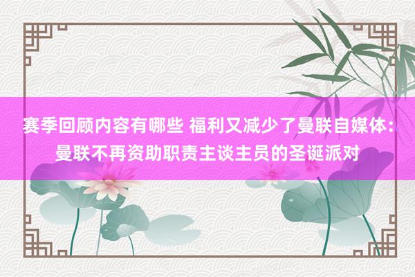 赛季回顾内容有哪些 福利又减少了曼联自媒体：曼联不再资助职责主谈主员的圣诞派对