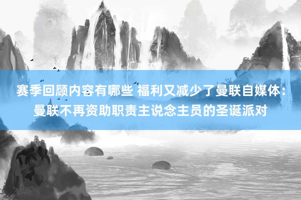 赛季回顾内容有哪些 福利又减少了曼联自媒体：曼联不再资助职责主说念主员的圣诞派对