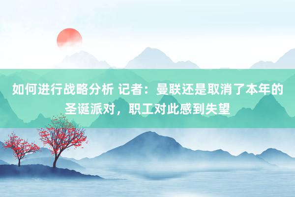 如何进行战略分析 记者：曼联还是取消了本年的圣诞派对，职工对此感到失望