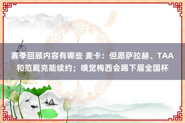 赛季回顾内容有哪些 麦卡：但愿萨拉赫、TAA和范戴克能续约；嗅觉梅西会踢下届全国杯