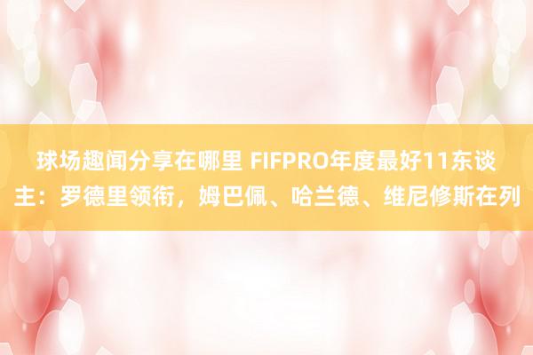 球场趣闻分享在哪里 FIFPRO年度最好11东谈主：罗德里领衔，姆巴佩、哈兰德、维尼修斯在列