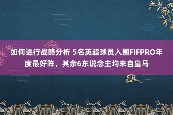 如何进行战略分析 5名英超球员入围FIFPRO年度最好阵，其余6东说念主均来自皇马